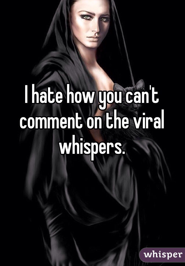 I hate how you can't comment on the viral whispers.