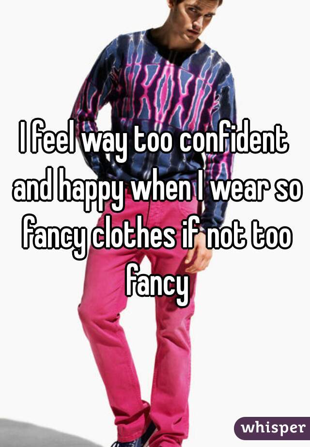 I feel way too confident and happy when I wear so fancy clothes if not too fancy