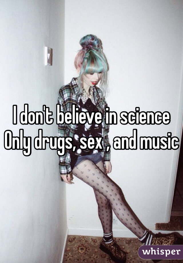 I don't believe in science 
Only drugs, sex , and music 