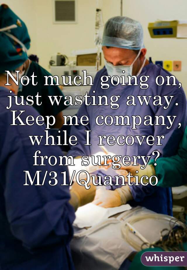 Not much going on, just wasting away.  Keep me company, while I recover from surgery?

M/31/Quantico 
