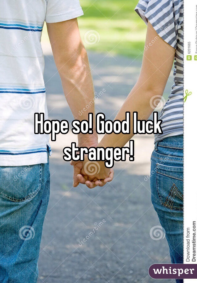 Hope so! Good luck stranger!