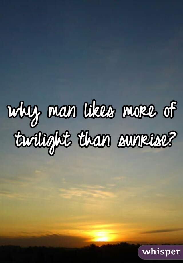 why man likes more of twilight than sunrise?