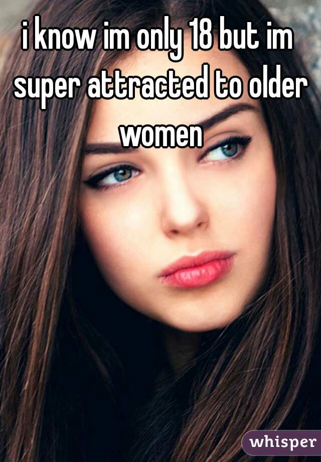 i know im only 18 but im super attracted to older women