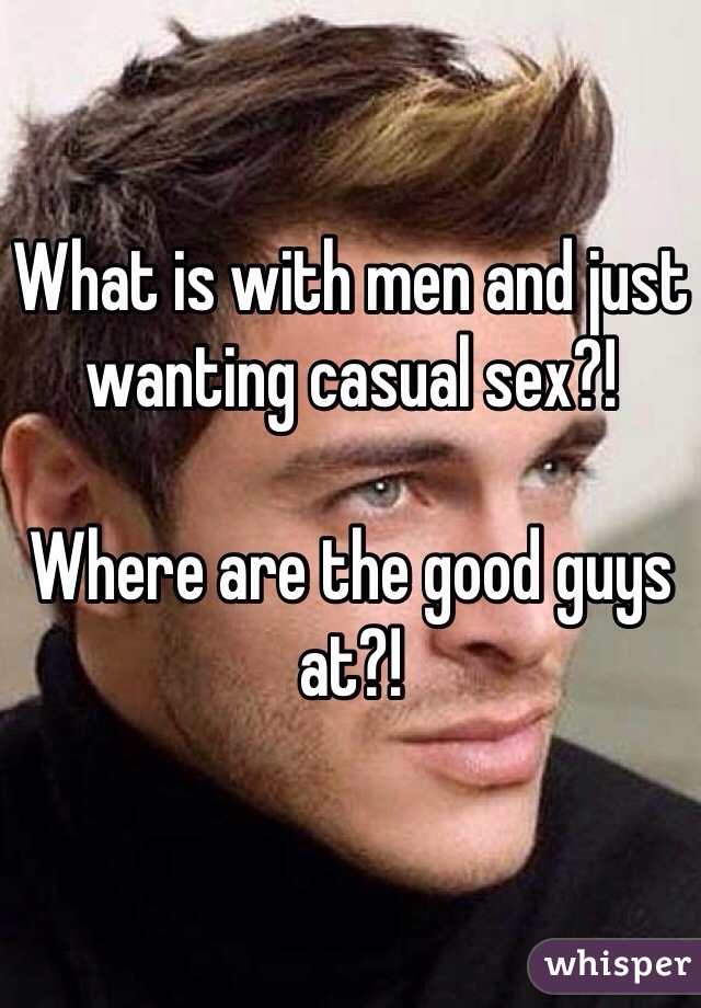 What is with men and just wanting casual sex?!

Where are the good guys at?!
