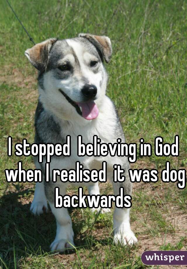 I stopped  believing in God when I realised  it was dog backwards 