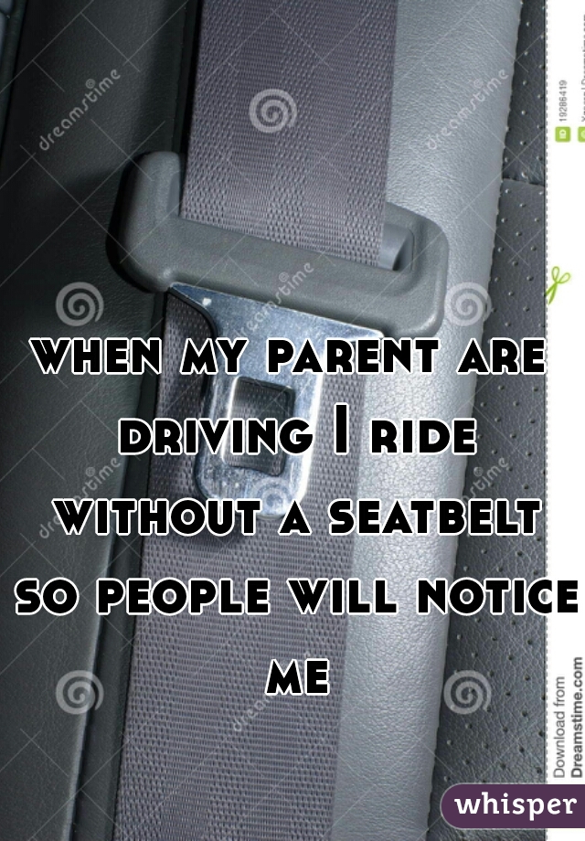 when my parent are driving I ride without a seatbelt so people will notice me
