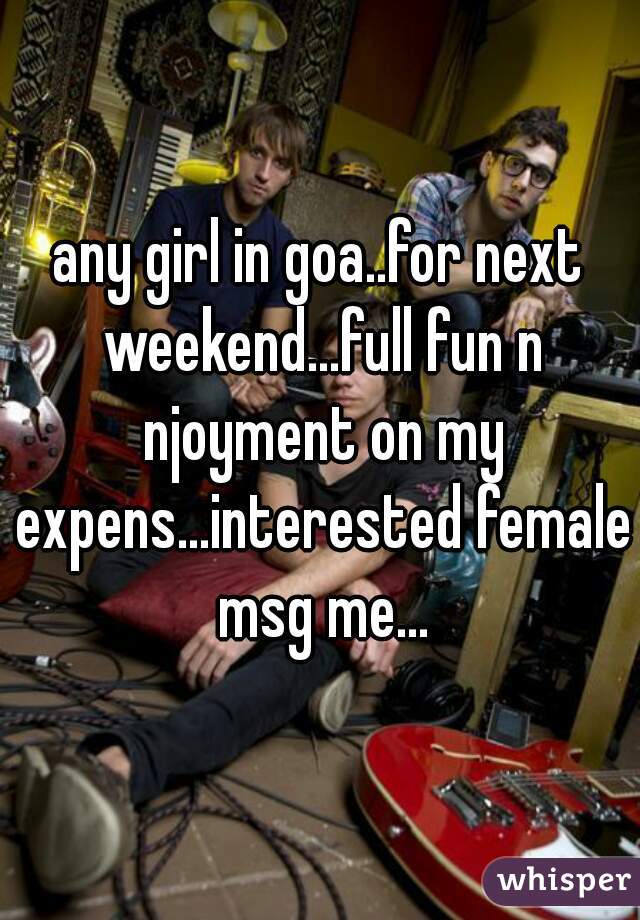 any girl in goa..for next weekend...full fun n njoyment on my expens...interested female msg me...