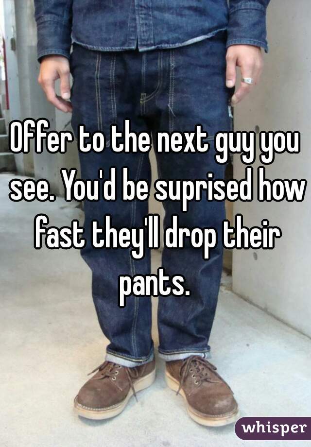 Offer to the next guy you see. You'd be suprised how fast they'll drop their pants. 