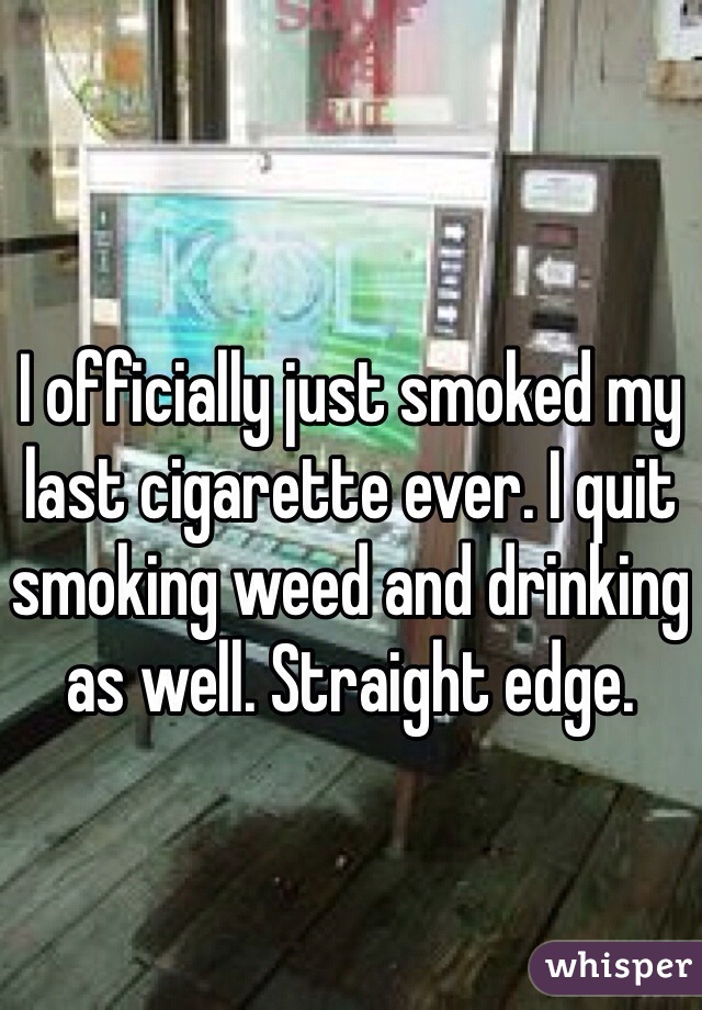 I officially just smoked my last cigarette ever. I quit smoking weed and drinking as well. Straight edge. 