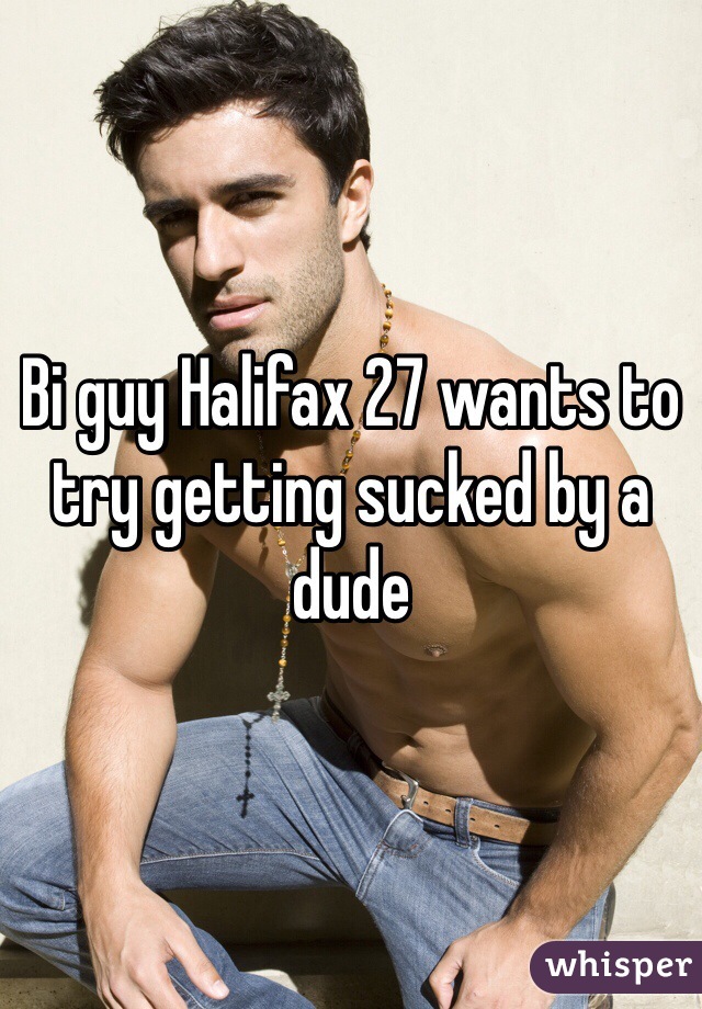 Bi guy Halifax 27 wants to try getting sucked by a dude 