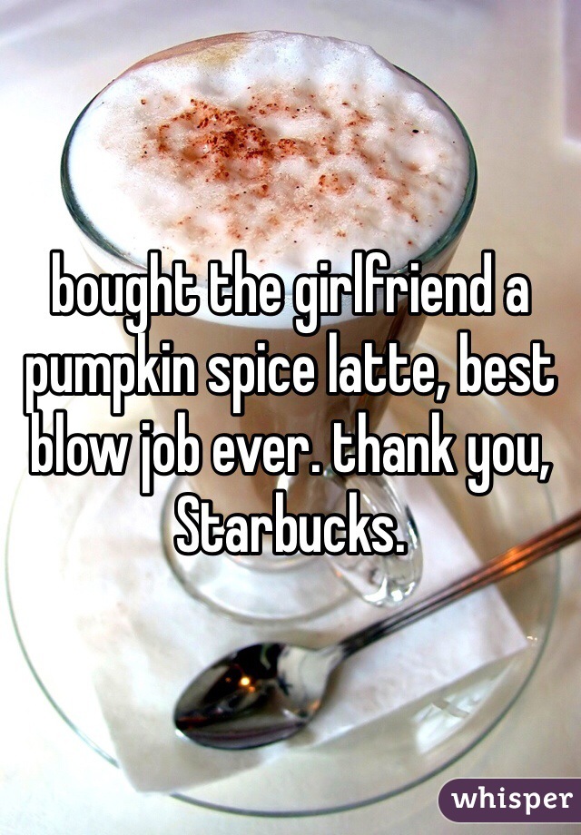 bought the girlfriend a pumpkin spice latte, best blow job ever. thank you, Starbucks. 