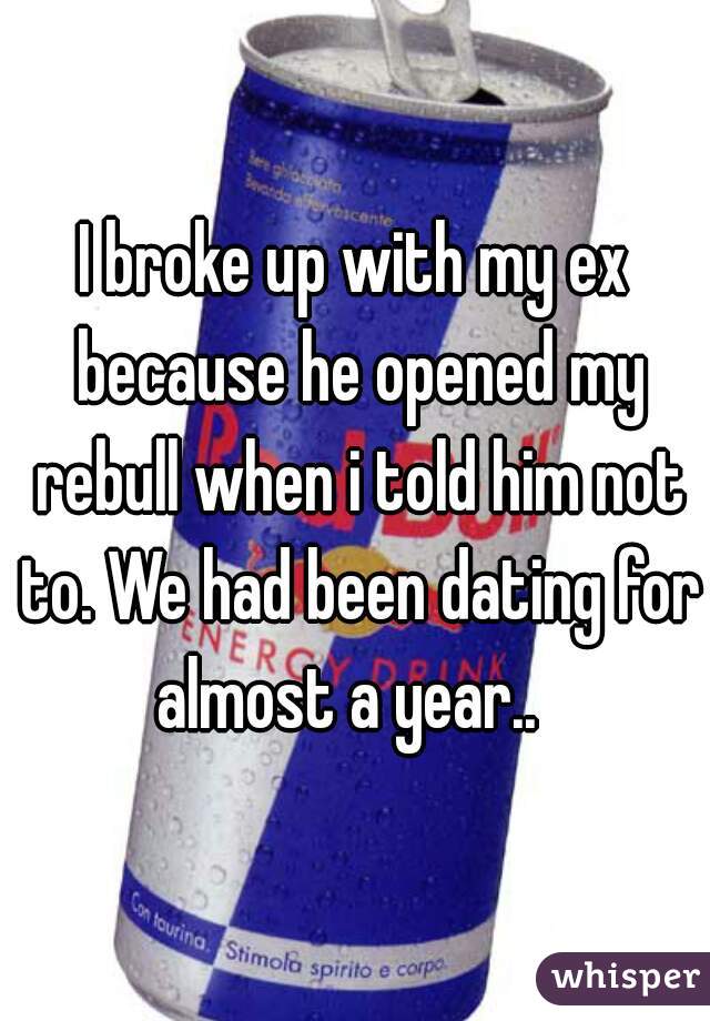 I broke up with my ex because he opened my rebull when i told him not to. We had been dating for almost a year..  