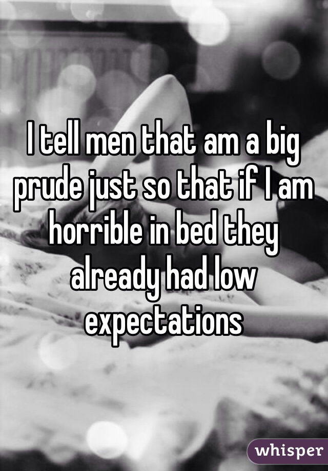 I tell men that am a big prude just so that if I am horrible in bed they already had low expectations