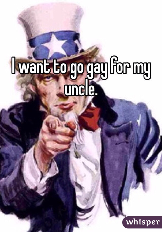 I want to go gay for my 
uncle. 