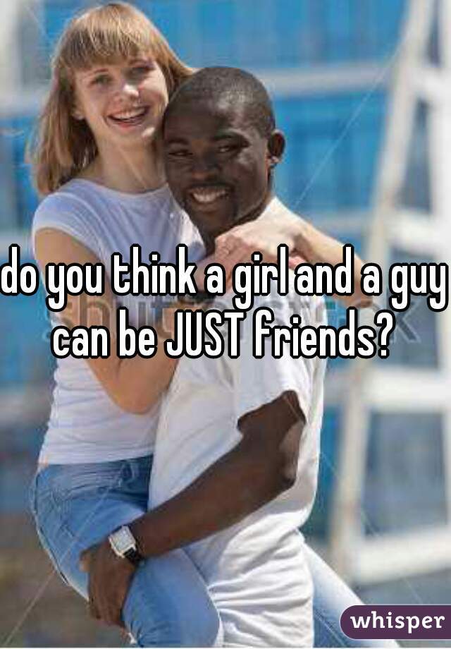 do you think a girl and a guy can be JUST friends? 