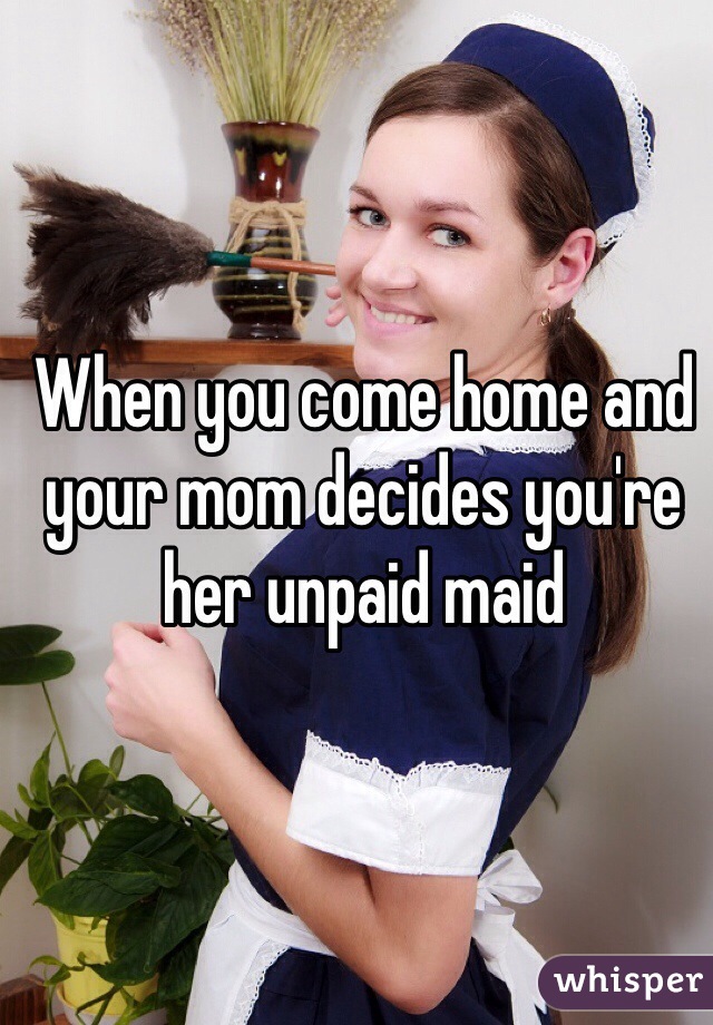 When you come home and your mom decides you're her unpaid maid