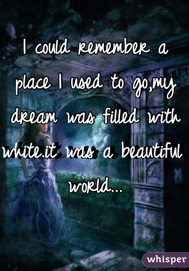 I could remember a place I used to go,my dream was filled with white.it was a beautiful world...