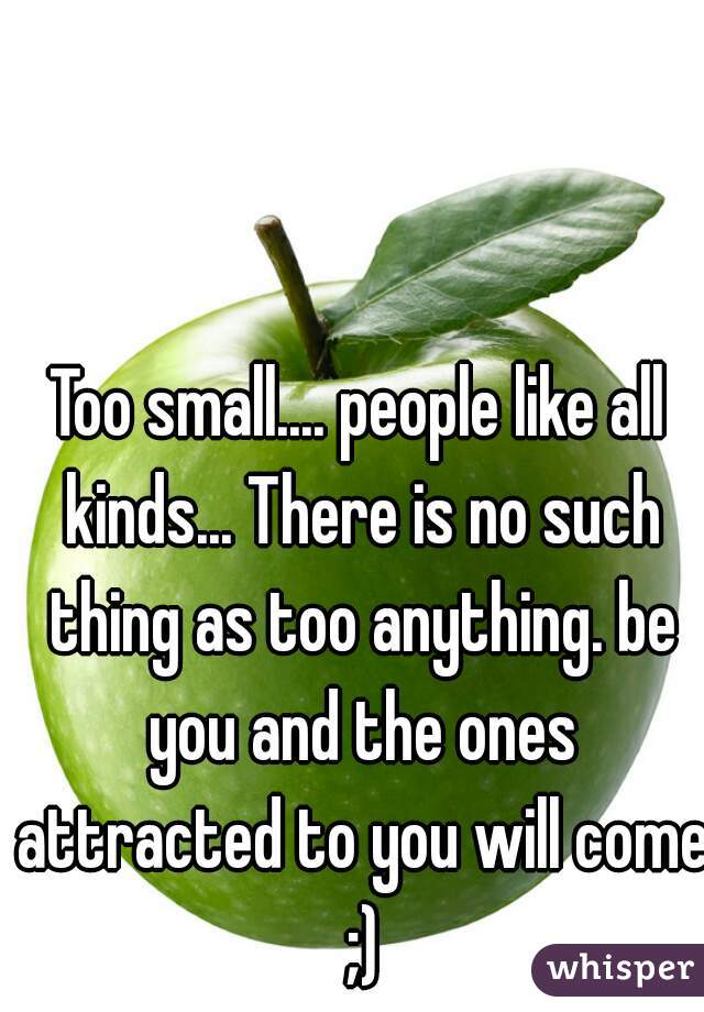 Too small.... people like all kinds... There is no such thing as too anything. be you and the ones attracted to you will come ;)