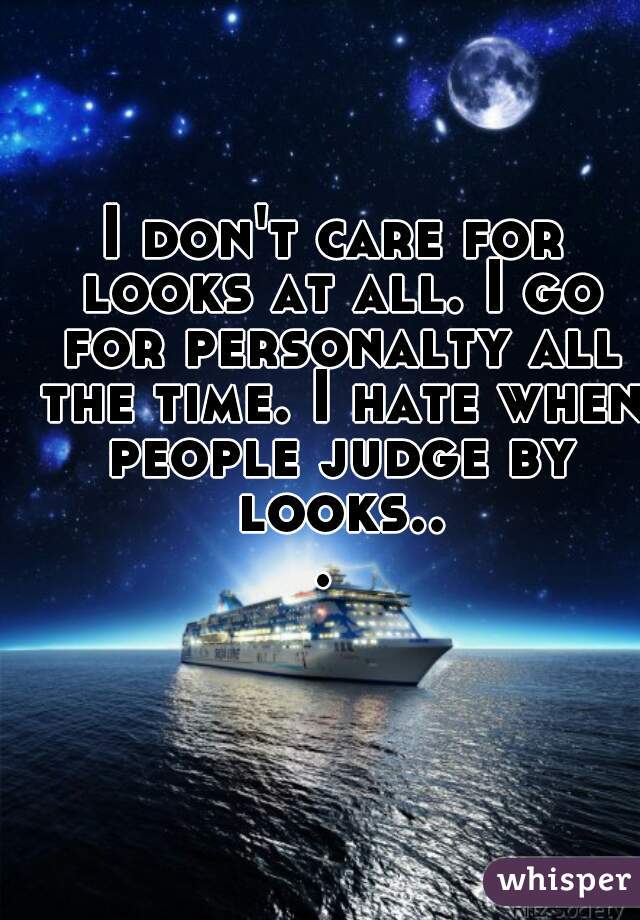 I don't care for looks at all. I go for personalty all the time. I hate when people judge by looks... 
