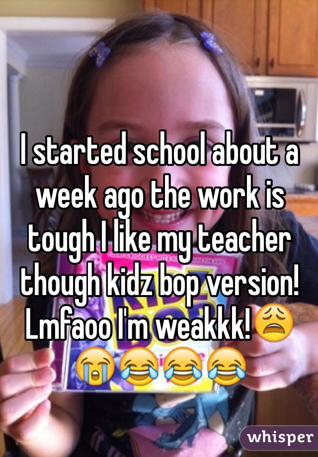 I started school about a week ago the work is tough I like my teacher though kidz bop version! Lmfaoo I'm weakkk!😩😭😂😂😂