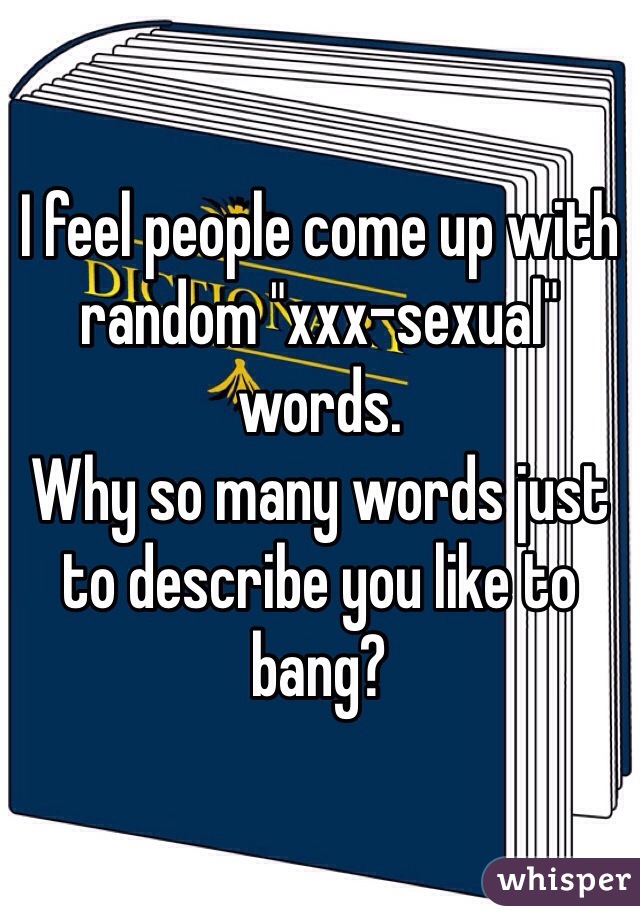 I feel people come up with random "xxx-sexual" words. 
Why so many words just to describe you like to bang?