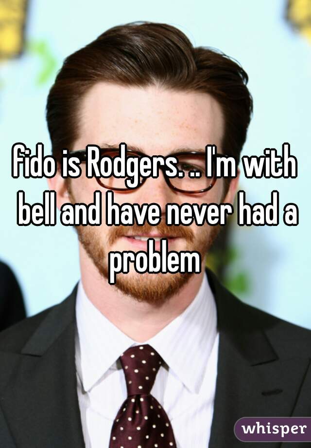 fido is Rodgers. .. I'm with bell and have never had a problem 