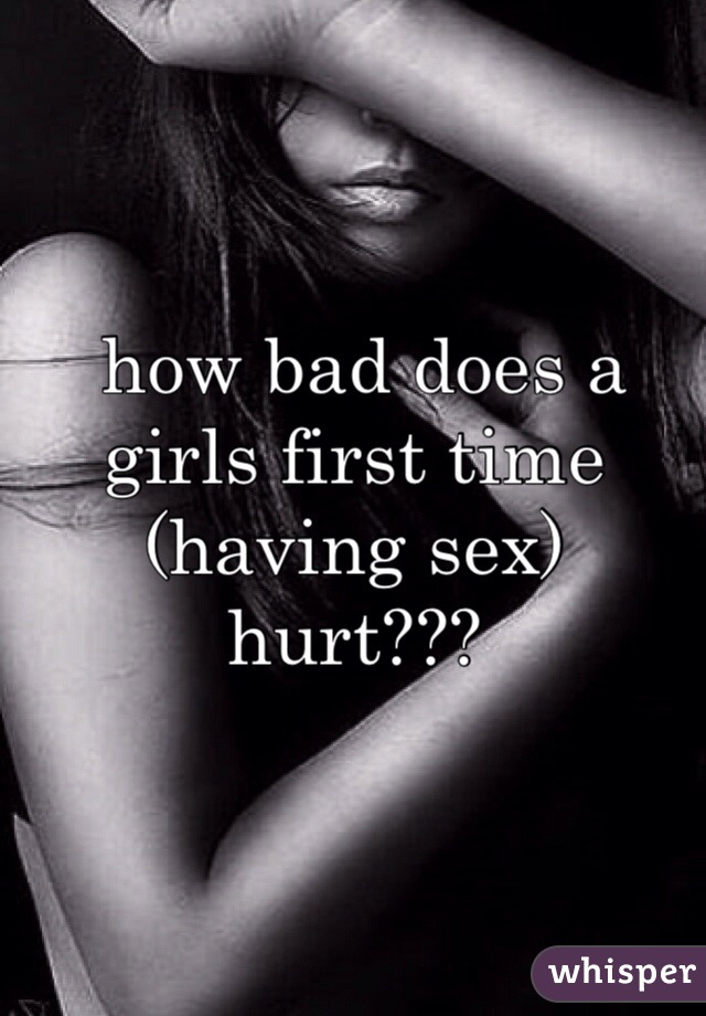  how bad does a girls first time (having sex) hurt??? 