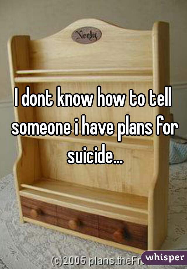 I dont know how to tell someone i have plans for suicide...