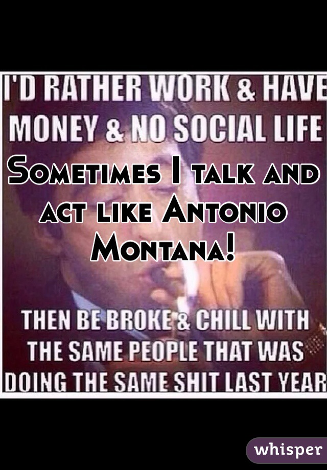 
Sometimes I talk and act like Antonio Montana!
