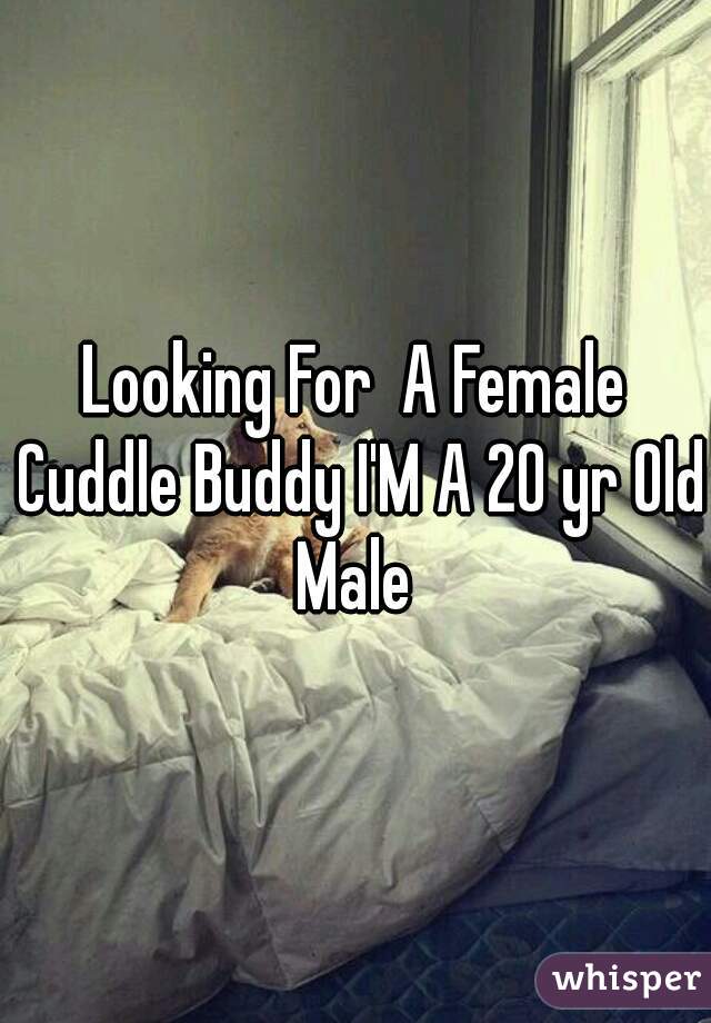 Looking For  A Female Cuddle Buddy I'M A 20 yr Old Male 