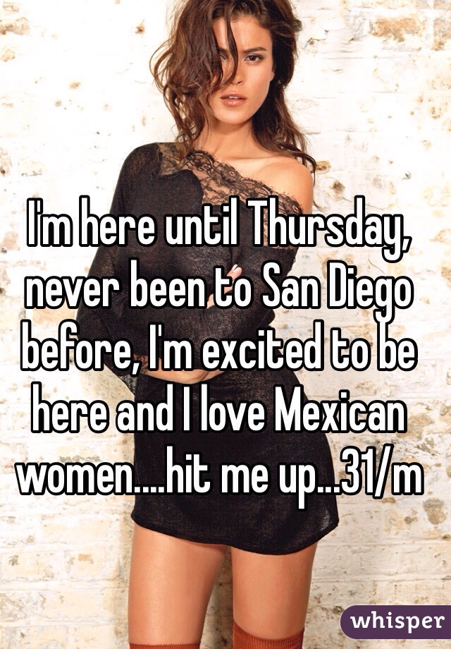 I'm here until Thursday, never been to San Diego before, I'm excited to be here and I love Mexican women....hit me up...31/m