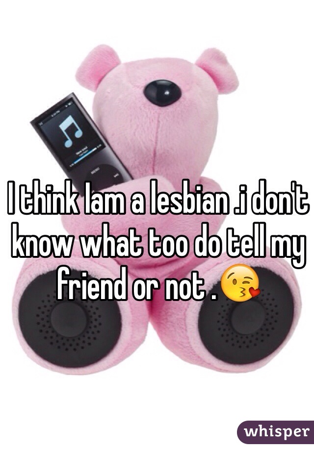 I think Iam a lesbian .i don't know what too do tell my friend or not .😘