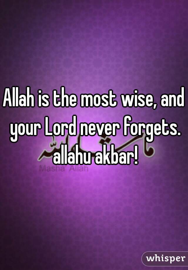 Allah is the most wise, and your Lord never forgets. allahu akbar!
