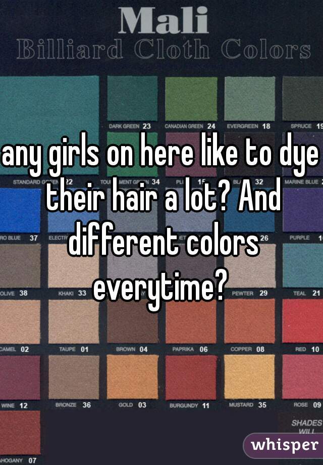 any girls on here like to dye their hair a lot? And different colors everytime? 