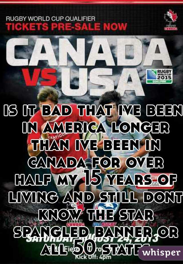 is it bad that ive been in america longer than ive been in canada for over half my 15 years of living and still dont know the star spangled banner or all 50 states