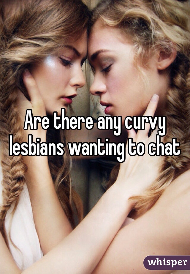 Are there any curvy lesbians wanting to chat