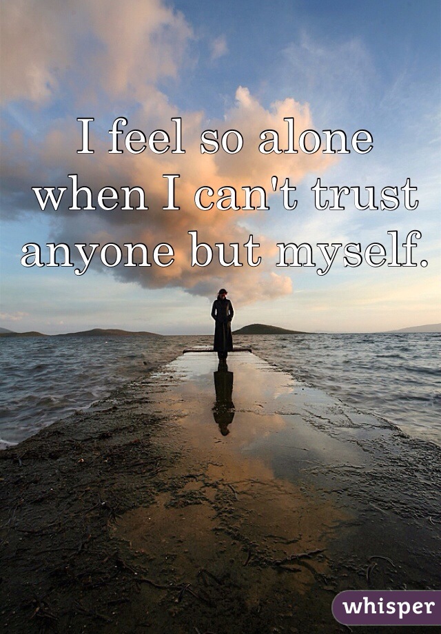 I feel so alone when I can't trust anyone but myself.