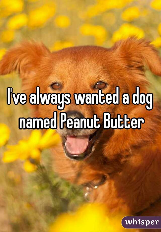I've always wanted a dog named Peanut Butter