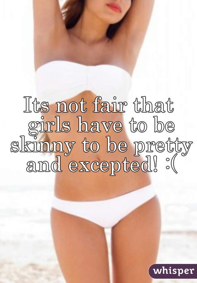 Its not fair that girls have to be skinny to be pretty and excepted! :(