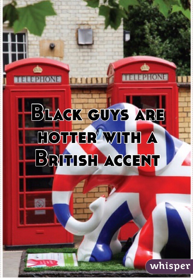 Black guys are hotter with a British accent