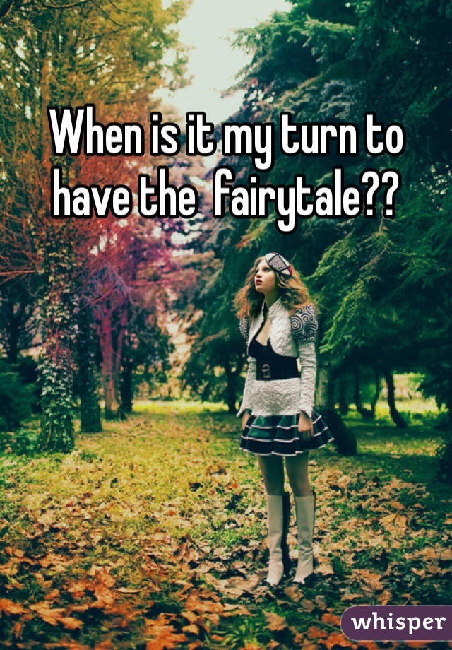 When is it my turn to have the  fairytale??