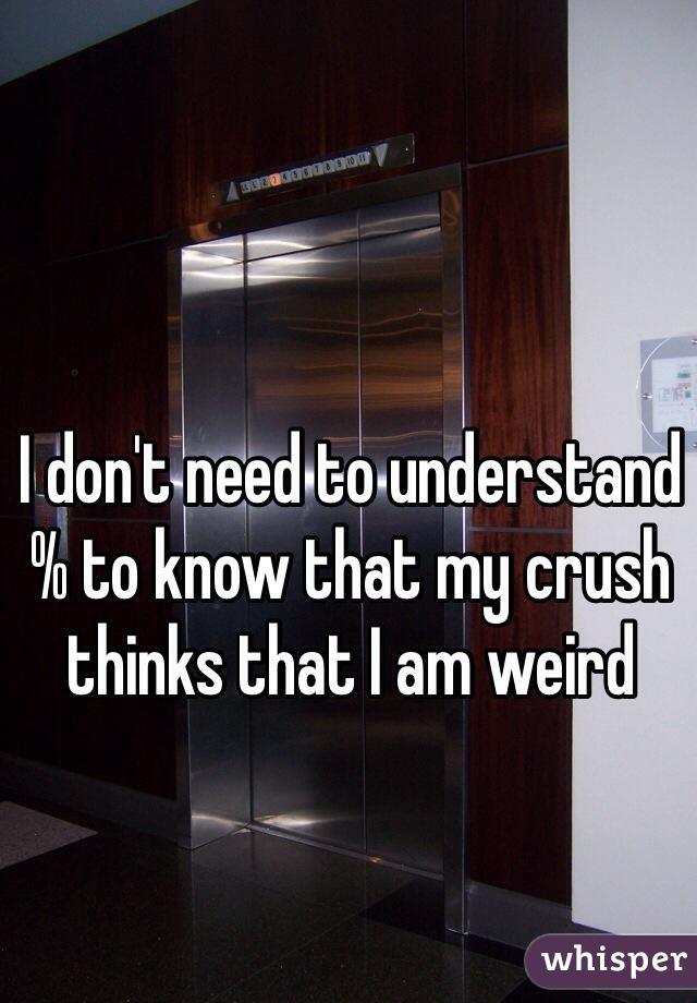 I don't need to understand % to know that my crush thinks that I am weird