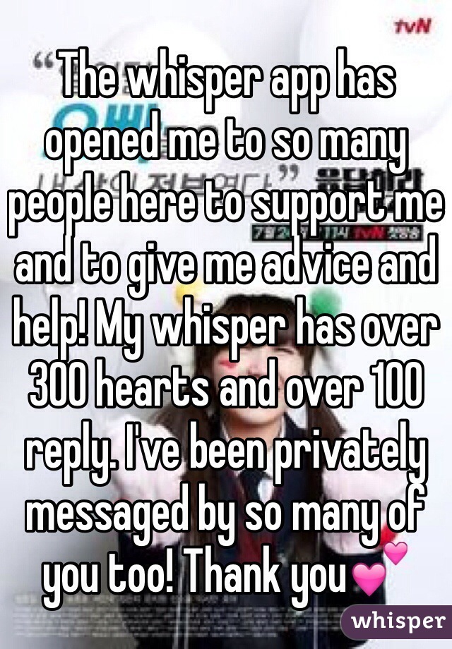 The whisper app has opened me to so many people here to support me and to give me advice and help! My whisper has over 300 hearts and over 100 reply. I've been privately messaged by so many of you too! Thank you💕