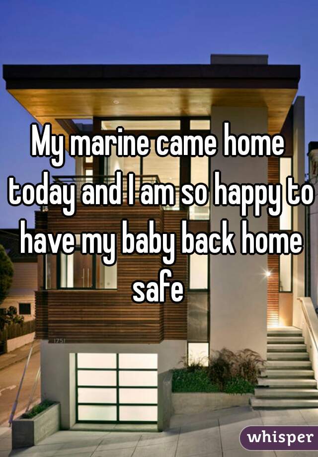 My marine came home today and I am so happy to have my baby back home safe 