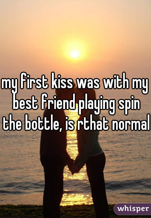 my first kiss was with my best friend playing spin the bottle, is rthat normal?