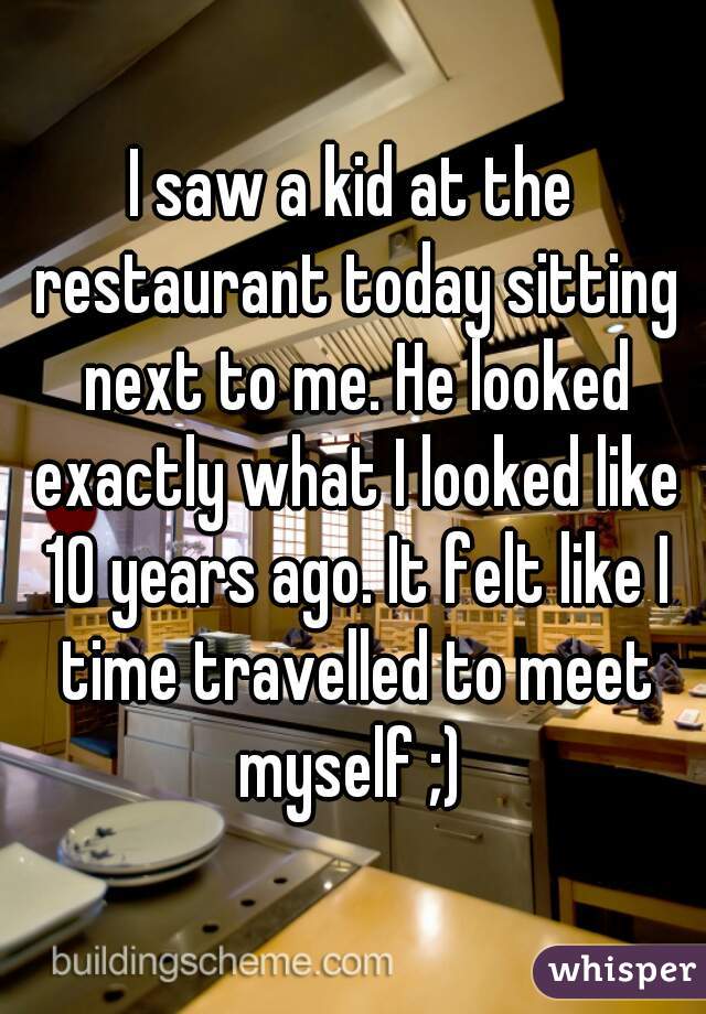 I saw a kid at the restaurant today sitting next to me. He looked exactly what I looked like 10 years ago. It felt like I time travelled to meet myself ;) 