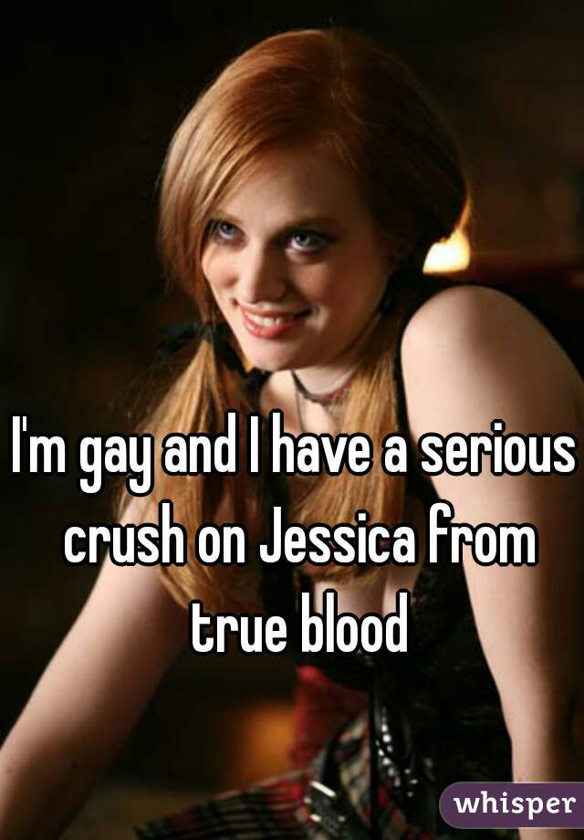I'm gay and I have a serious crush on Jessica from true blood