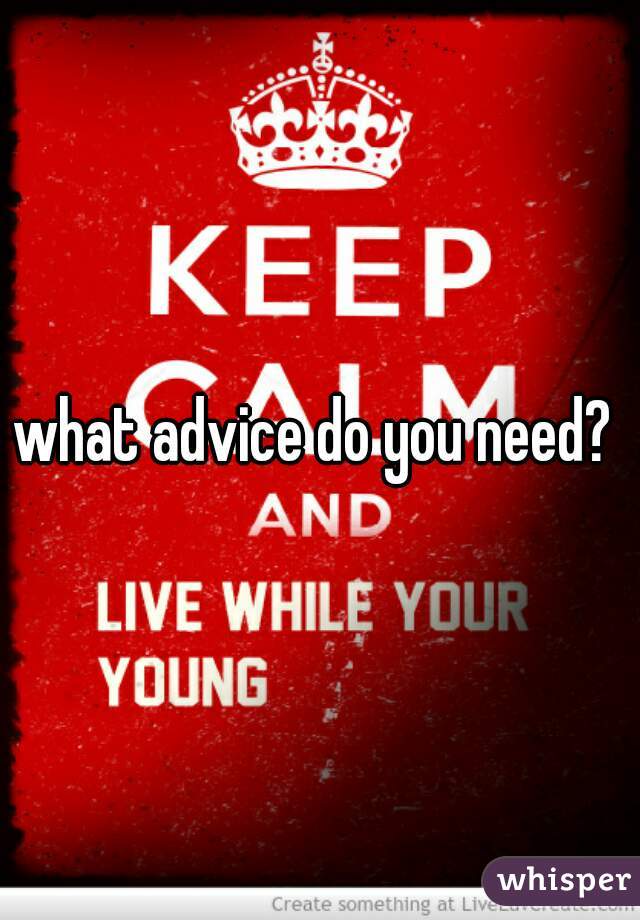 what advice do you need? 
