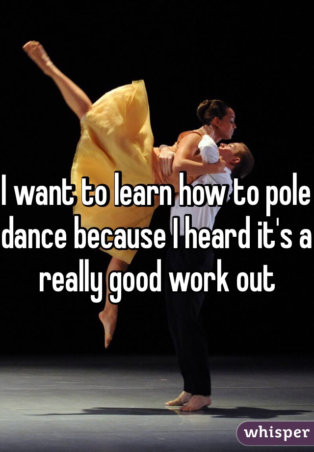 I want to learn how to pole dance because I heard it's a really good work out 