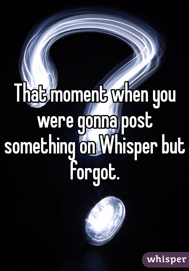 That moment when you were gonna post something on Whisper but forgot.